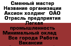 Сменный мастер › Название организации ­ Аксион-холдинг, ОАО › Отрасль предприятия ­ Легкая промышленность › Минимальный оклад ­ 1 - Все города Работа » Вакансии   . Архангельская обл.,Северодвинск г.